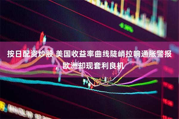 按日配资炒股 美国收益率曲线陡峭拉响通胀警报，欧洲却现套利良机
