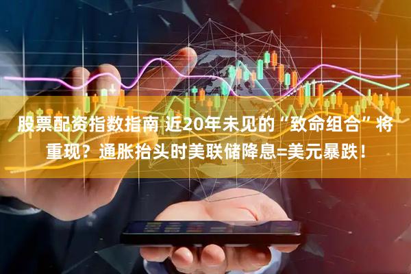 股票配资指数指南 近20年未见的“致命组合”将重现？通胀抬头时美联储降息=美元暴跌！