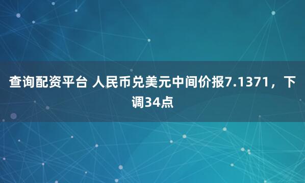 查询配资平台 人民币兑美元中间价报7.1371，下调34点