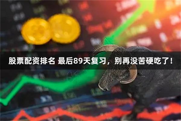 股票配资排名 最后89天复习，别再没苦硬吃了！