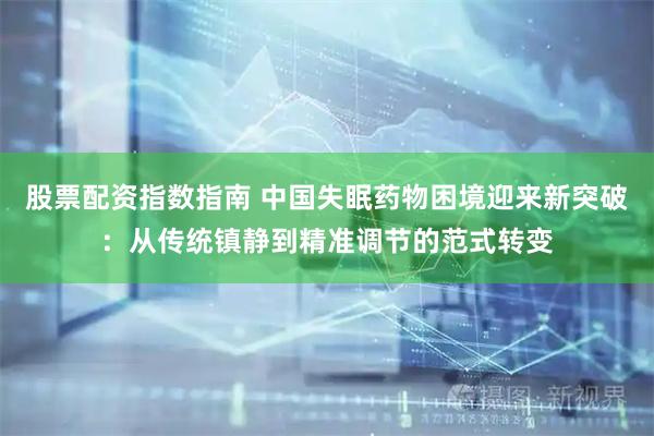 股票配资指数指南 中国失眠药物困境迎来新突破：从传统镇静到精准调节的范式转变