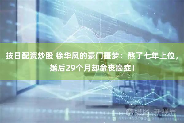 按日配资炒股 徐华凤的豪门噩梦：熬了七年上位，婚后29个月却命丧癌症！