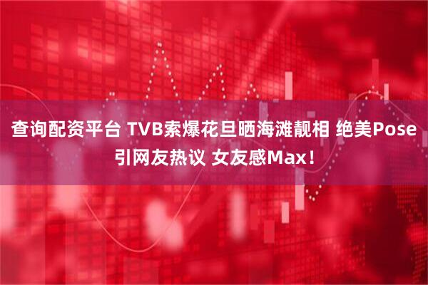 查询配资平台 TVB索爆花旦晒海滩靓相 绝美Pose引网友热议 女友感Max！