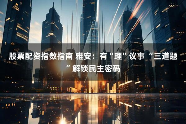 股票配资指数指南 雅安：有“理”议事 “三道题”解锁民主密码