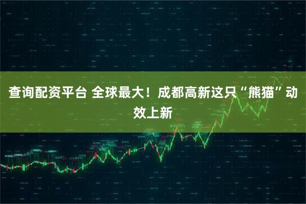 查询配资平台 全球最大！成都高新这只“熊猫”动效上新