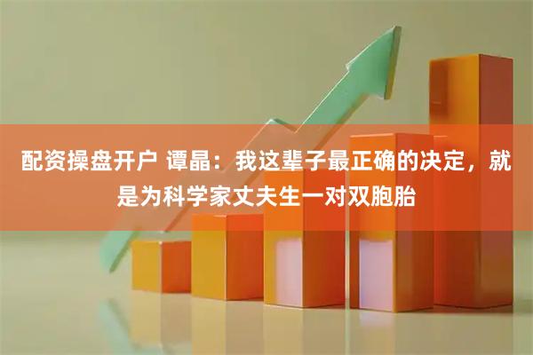 配资操盘开户 谭晶：我这辈子最正确的决定，就是为科学家丈夫生一对双胞胎