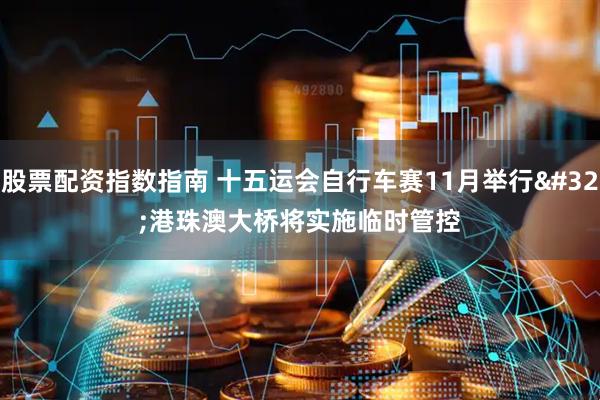 股票配资指数指南 十五运会自行车赛11月举行 港珠澳大桥将实施临时管控