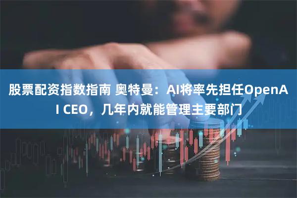 股票配资指数指南 奥特曼：AI将率先担任OpenAI CEO，几年内就能管理主要部门