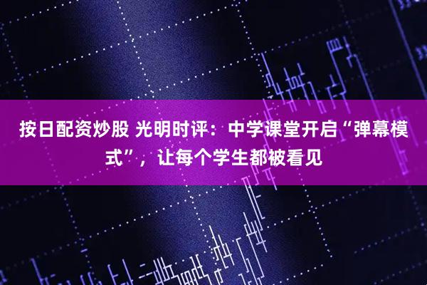 按日配资炒股 光明时评：中学课堂开启“弹幕模式”，让每个学生都被看见