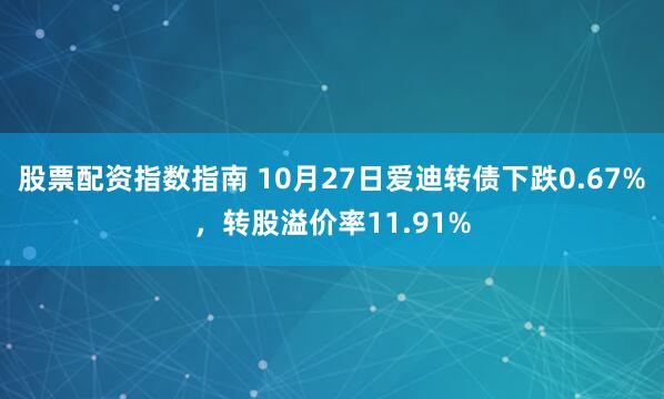 股票配资指数指南 10月27日爱迪转债下跌0.67%，转股溢价率11.91%