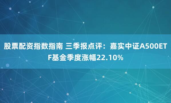 股票配资指数指南 三季报点评：嘉实中证A500ETF基金季度涨幅22.10%