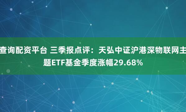 查询配资平台 三季报点评：天弘中证沪港深物联网主题ETF基金季度涨幅29.68%
