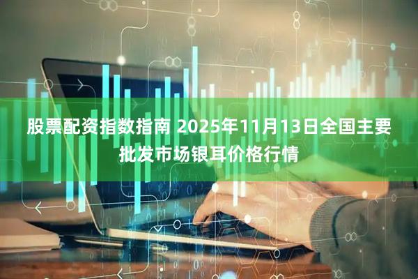 股票配资指数指南 2025年11月13日全国主要批发市场银耳价格行情