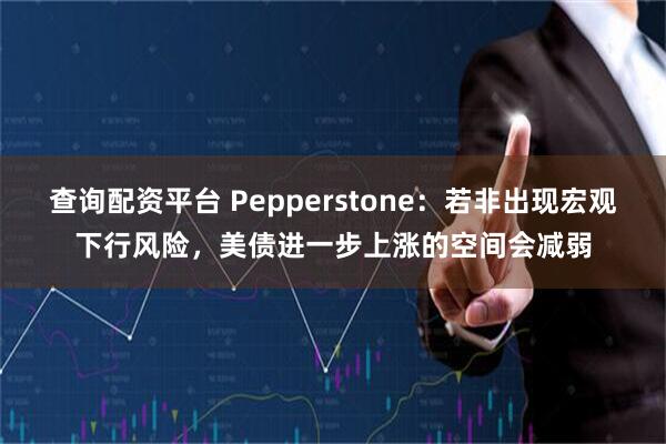 查询配资平台 Pepperstone：若非出现宏观下行风险，美债进一步上涨的空间会减弱