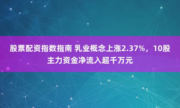 股票配资指数指南 乳业概念上涨2.37%，10股主力资金净流入超千万元