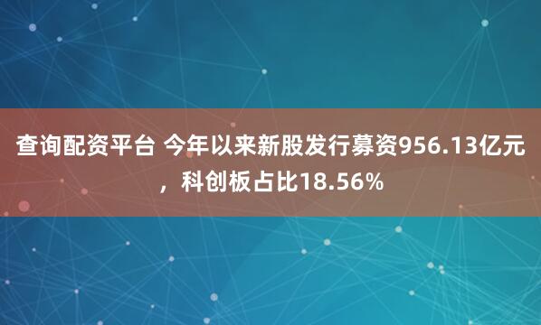 查询配资平台 今年以来新股发行募资956.13亿元，科创板占比18.56%