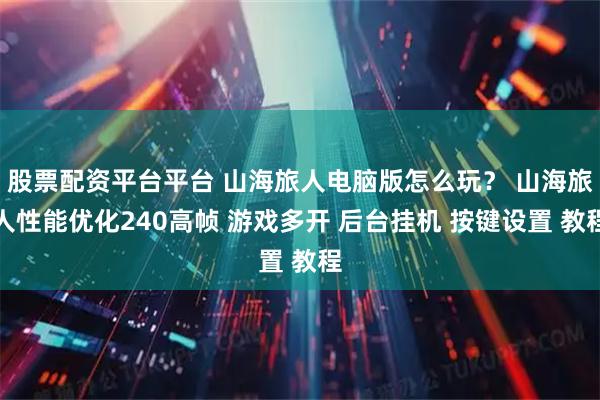 股票配资平台平台 山海旅人电脑版怎么玩？ 山海旅人性能优化240高帧 游戏多开 后台挂机 按键设置 教程