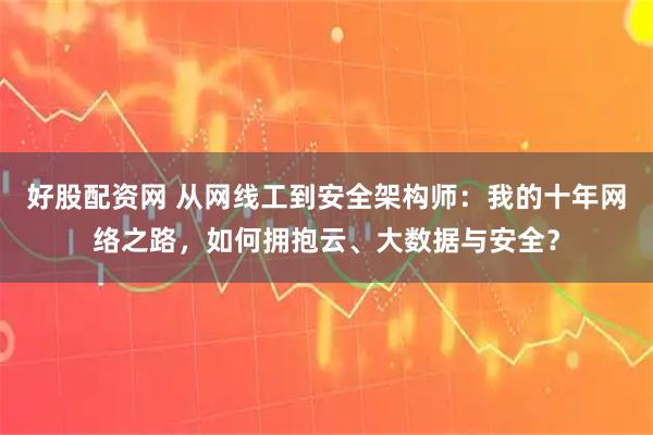 好股配资网 从网线工到安全架构师：我的十年网络之路，如何拥抱云、大数据与安全？