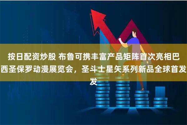 按日配资炒股 布鲁可携丰富产品矩阵首次亮相巴西圣保罗动漫展览会，圣斗士星矢系列新品全球首发